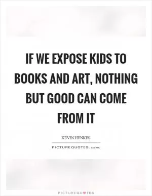 If we expose kids to books and art, nothing but good can come from it Picture Quote #1