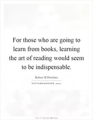 For those who are going to learn from books, learning the art of reading would seem to be indispensable Picture Quote #1