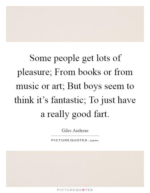 Some people get lots of pleasure; From books or from music or art; But boys seem to think it's fantastic; To just have a really good fart. Picture Quote #1