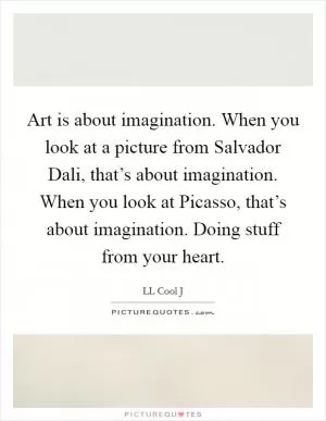 Art is about imagination. When you look at a picture from Salvador Dali, that’s about imagination. When you look at Picasso, that’s about imagination. Doing stuff from your heart Picture Quote #1