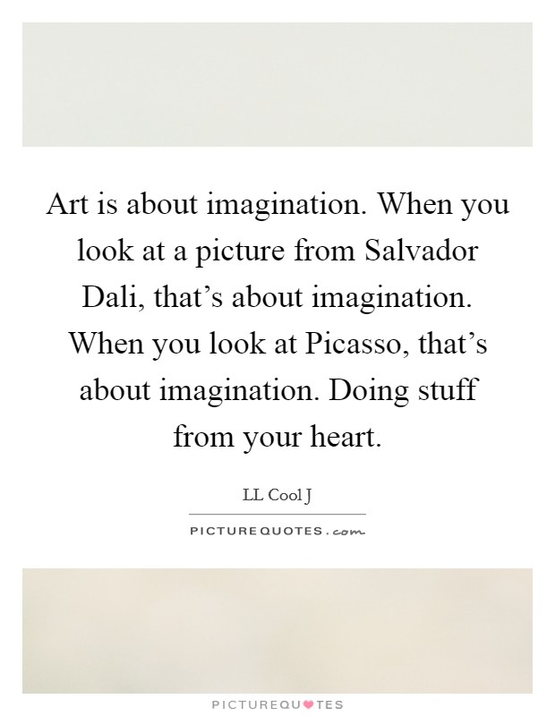Art is about imagination. When you look at a picture from Salvador Dali, that's about imagination. When you look at Picasso, that's about imagination. Doing stuff from your heart. Picture Quote #1
