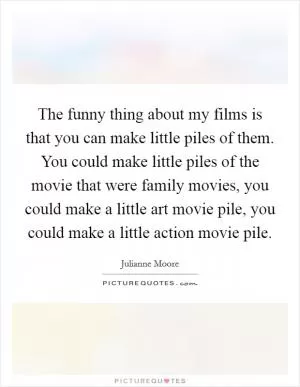 The funny thing about my films is that you can make little piles of them. You could make little piles of the movie that were family movies, you could make a little art movie pile, you could make a little action movie pile Picture Quote #1