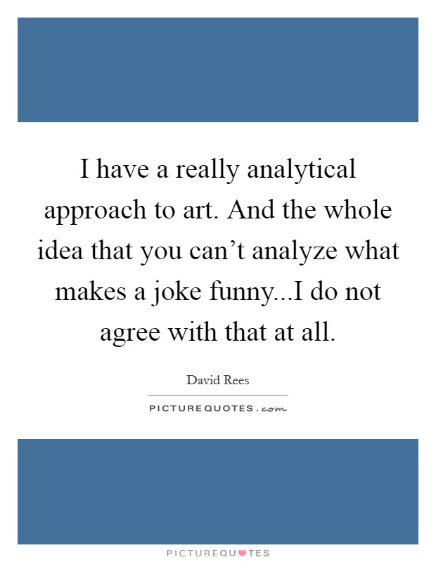 I have a really analytical approach to art. And the whole idea that you can't analyze what makes a joke funny...I do not agree with that at all. Picture Quote #1