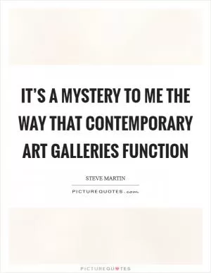 It’s a mystery to me the way that contemporary art galleries function Picture Quote #1