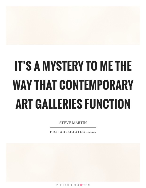 It's a mystery to me the way that contemporary art galleries function Picture Quote #1