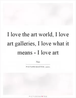 I love the art world, I love art galleries, I love what it means - I love art Picture Quote #1