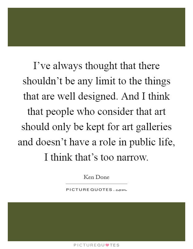 I've always thought that there shouldn't be any limit to the things that are well designed. And I think that people who consider that art should only be kept for art galleries and doesn't have a role in public life, I think that's too narrow. Picture Quote #1