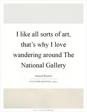 I like all sorts of art, that’s why I love wandering around The National Gallery Picture Quote #1