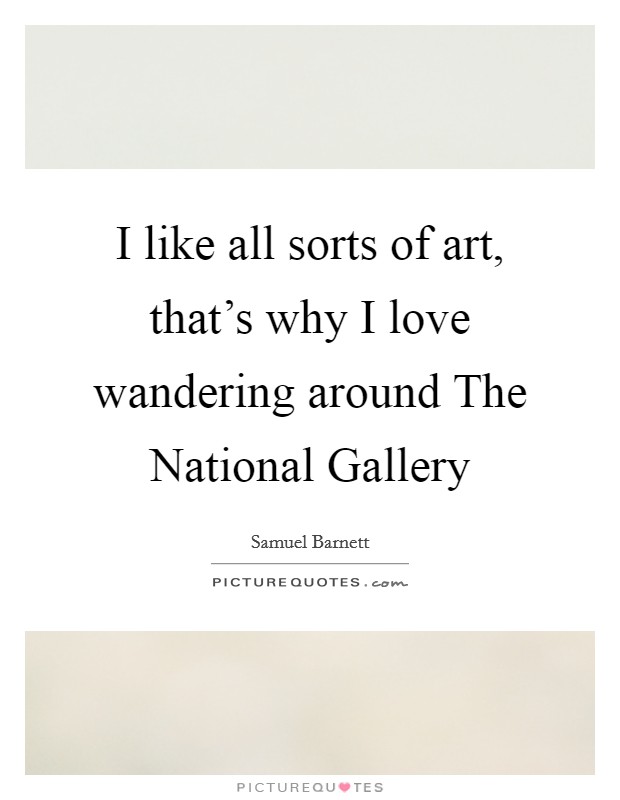 I like all sorts of art, that's why I love wandering around The National Gallery Picture Quote #1