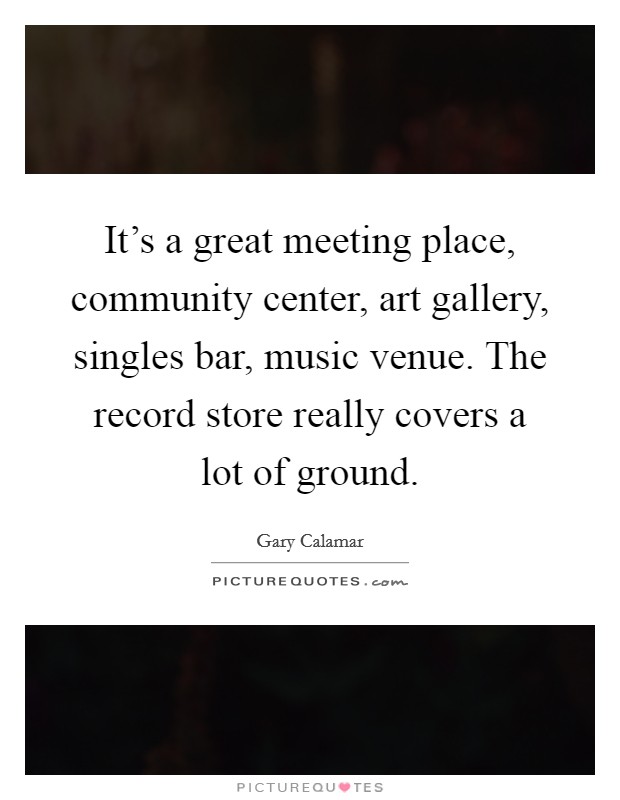 It's a great meeting place, community center, art gallery, singles bar, music venue. The record store really covers a lot of ground. Picture Quote #1