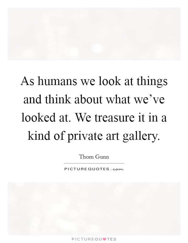 As humans we look at things and think about what we've looked at. We treasure it in a kind of private art gallery. Picture Quote #1