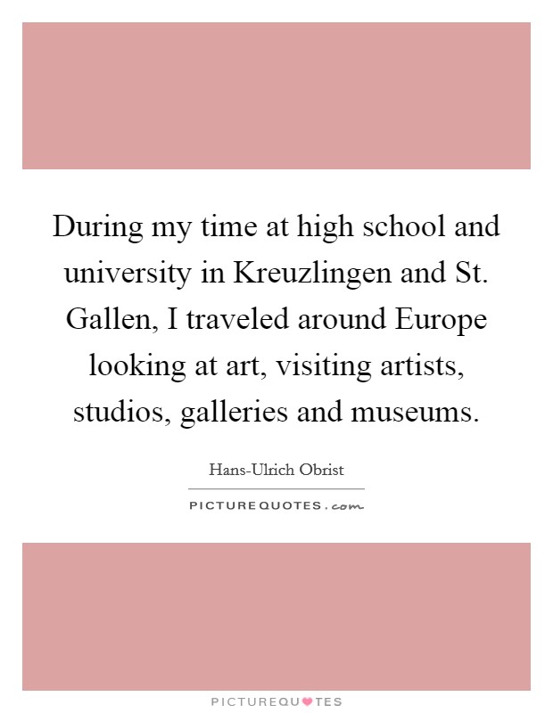 During my time at high school and university in Kreuzlingen and St. Gallen, I traveled around Europe looking at art, visiting artists, studios, galleries and museums. Picture Quote #1