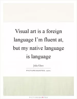 Visual art is a foreign language I’m fluent at, but my native language is language Picture Quote #1