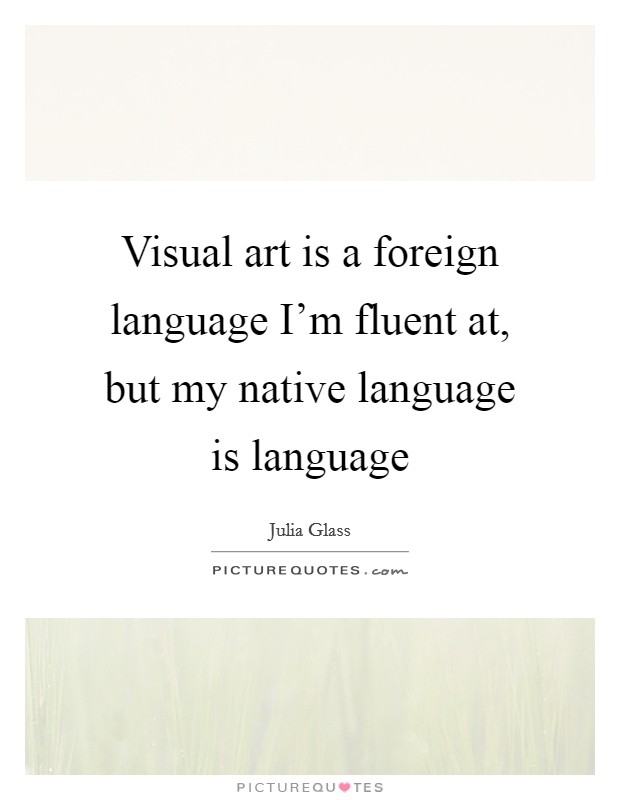 Visual art is a foreign language I'm fluent at, but my native language is language Picture Quote #1