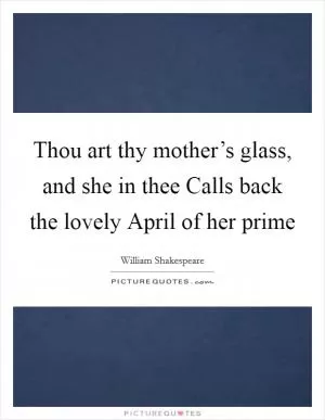 Thou art thy mother’s glass, and she in thee Calls back the lovely April of her prime Picture Quote #1