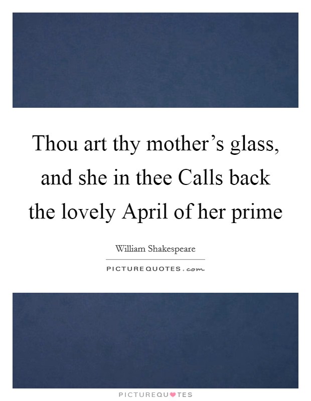 Thou art thy mother's glass, and she in thee Calls back the lovely April of her prime Picture Quote #1