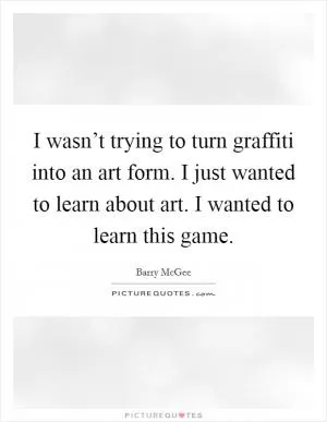 I wasn’t trying to turn graffiti into an art form. I just wanted to learn about art. I wanted to learn this game Picture Quote #1
