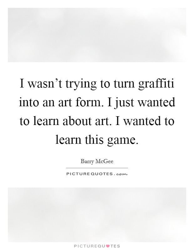 I wasn't trying to turn graffiti into an art form. I just wanted to learn about art. I wanted to learn this game. Picture Quote #1
