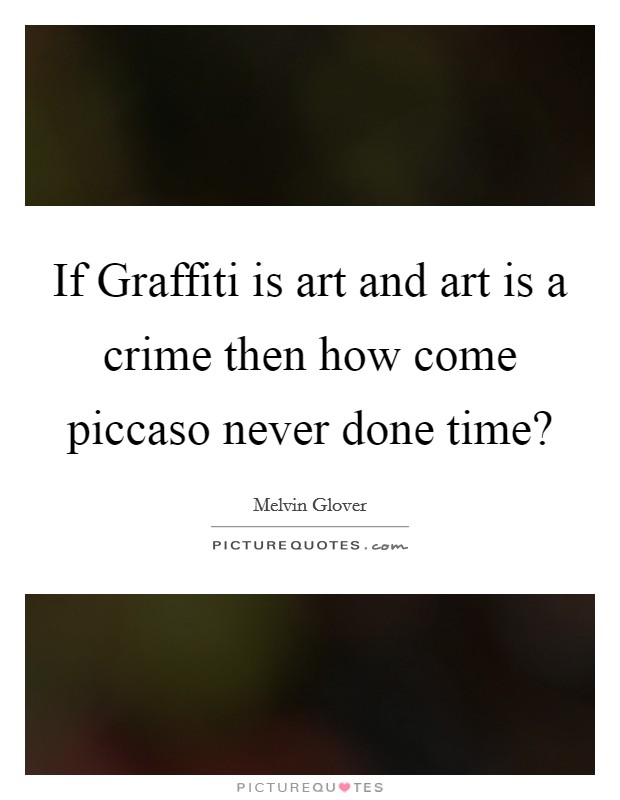 If Graffiti is art and art is a crime then how come piccaso never done time? Picture Quote #1