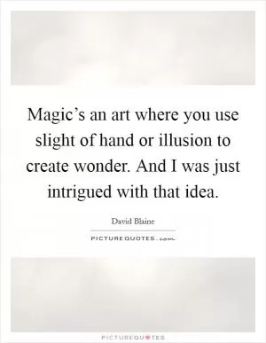 Magic’s an art where you use slight of hand or illusion to create wonder. And I was just intrigued with that idea Picture Quote #1