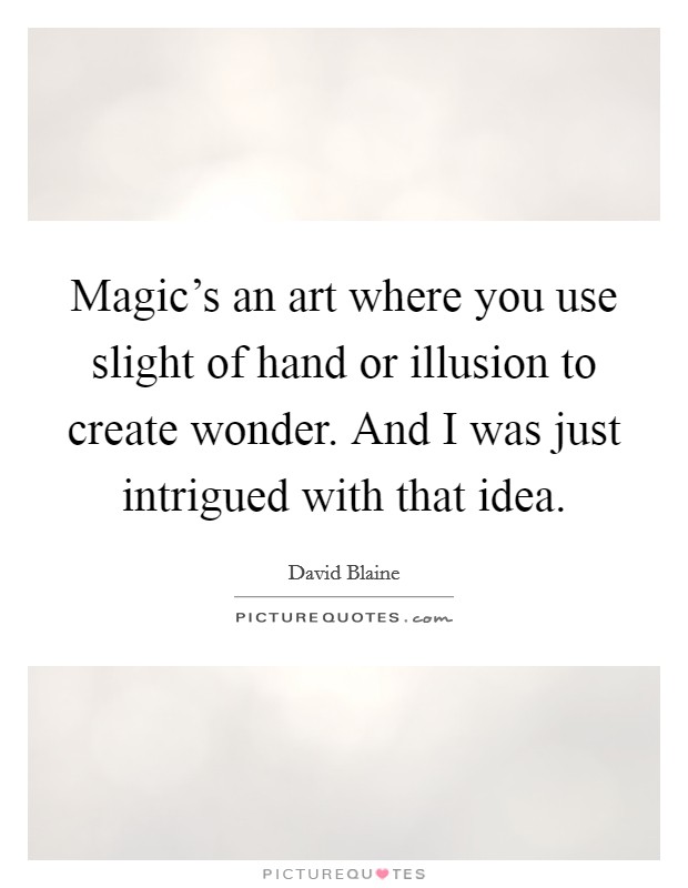 Magic's an art where you use slight of hand or illusion to create wonder. And I was just intrigued with that idea. Picture Quote #1