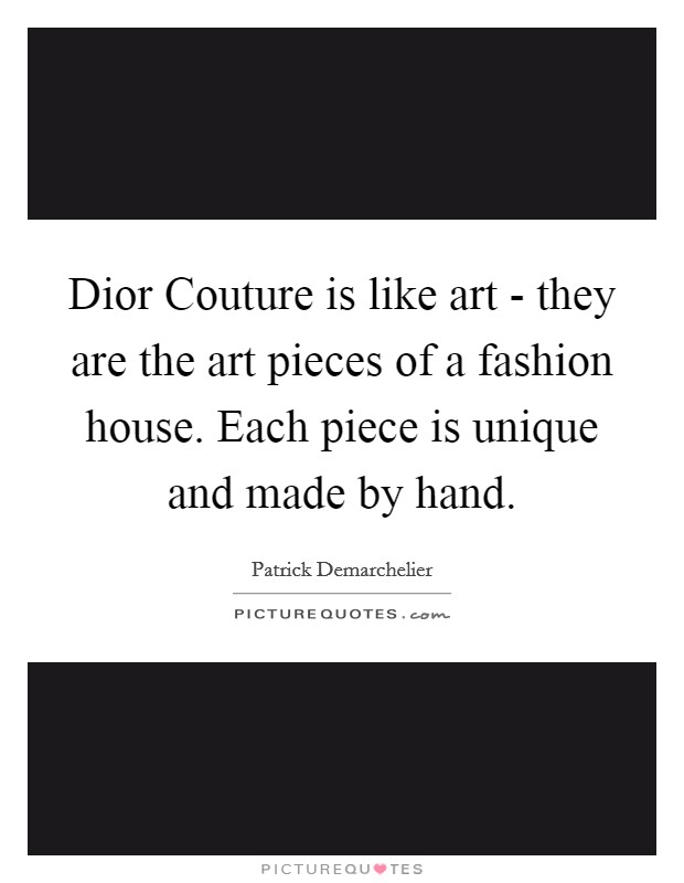Dior Couture is like art - they are the art pieces of a fashion house. Each piece is unique and made by hand. Picture Quote #1