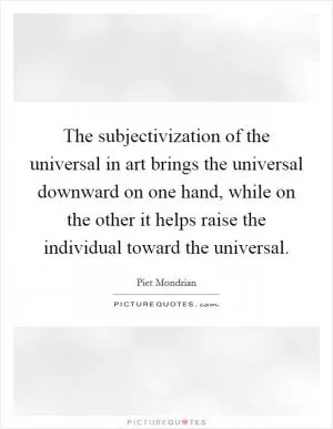The subjectivization of the universal in art brings the universal downward on one hand, while on the other it helps raise the individual toward the universal Picture Quote #1