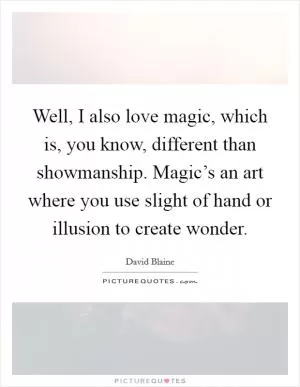Well, I also love magic, which is, you know, different than showmanship. Magic’s an art where you use slight of hand or illusion to create wonder Picture Quote #1