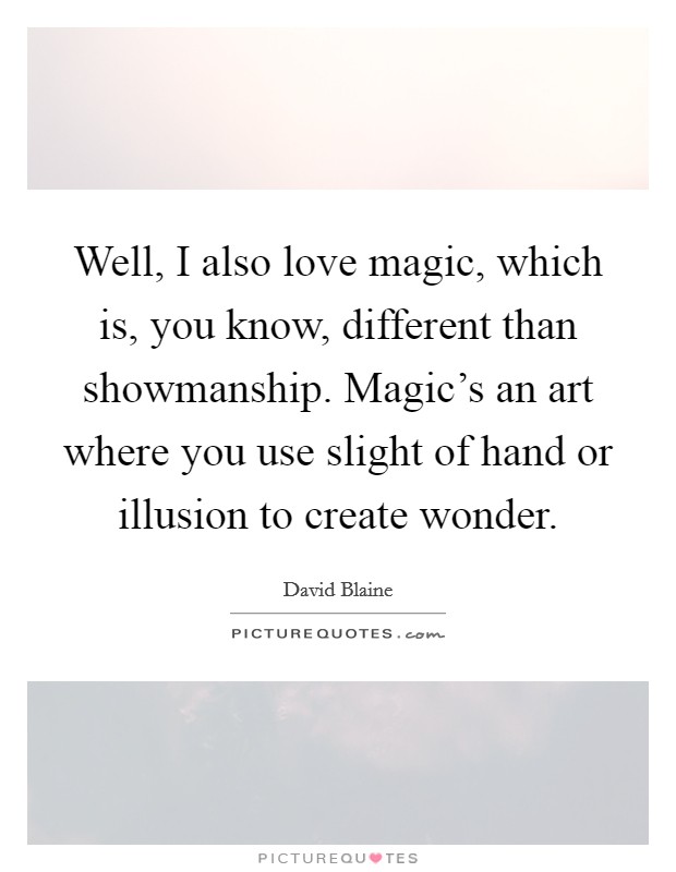 Well, I also love magic, which is, you know, different than showmanship. Magic's an art where you use slight of hand or illusion to create wonder. Picture Quote #1