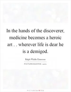 In the hands of the discoverer, medicine becomes a heroic art . . wherever life is dear he is a demigod Picture Quote #1