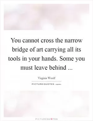 You cannot cross the narrow bridge of art carrying all its tools in your hands. Some you must leave behind  Picture Quote #1