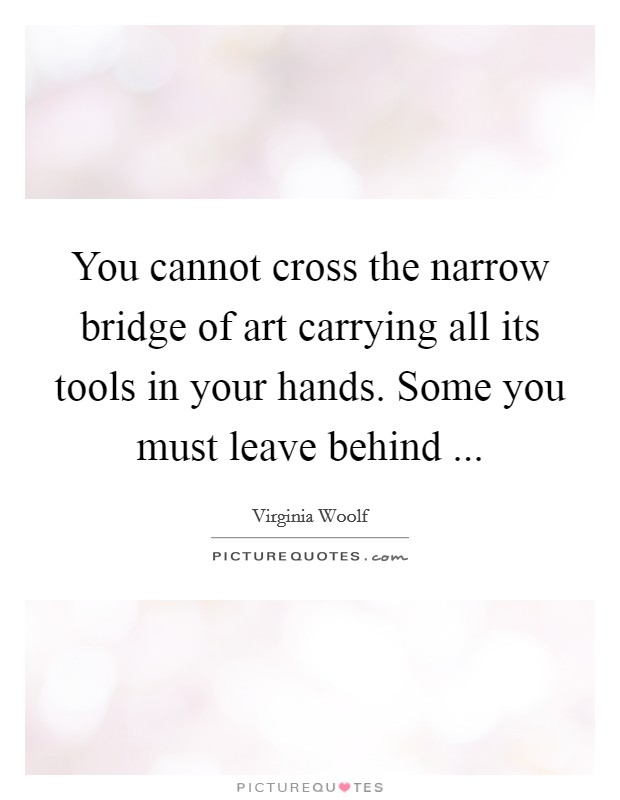 You cannot cross the narrow bridge of art carrying all its tools in your hands. Some you must leave behind ... Picture Quote #1