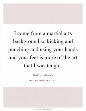 I come from a martial arts background so kicking and punching and using your hands and your feet is more of the art that I was taught Picture Quote #1