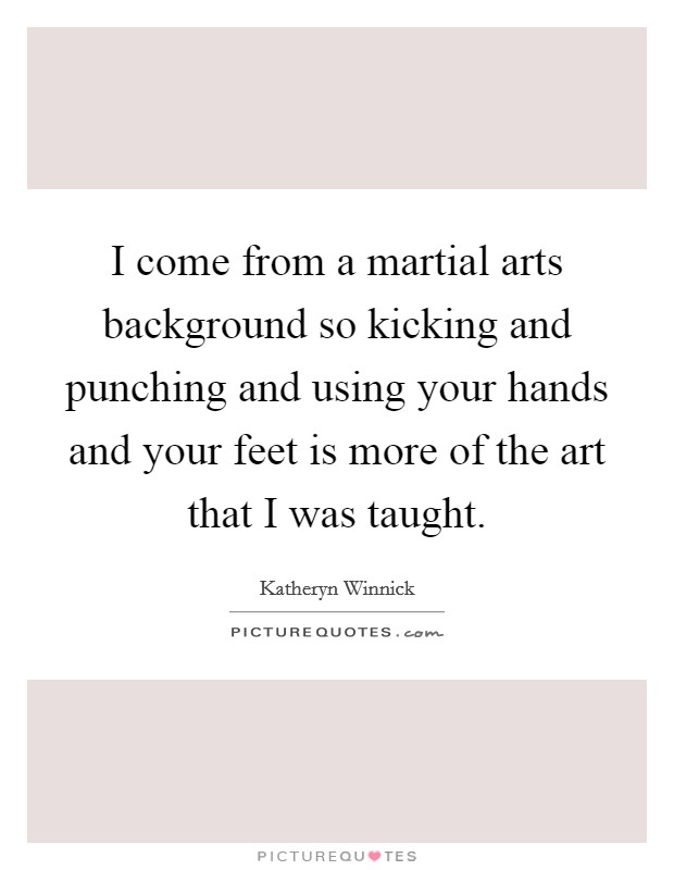 I come from a martial arts background so kicking and punching and using your hands and your feet is more of the art that I was taught. Picture Quote #1