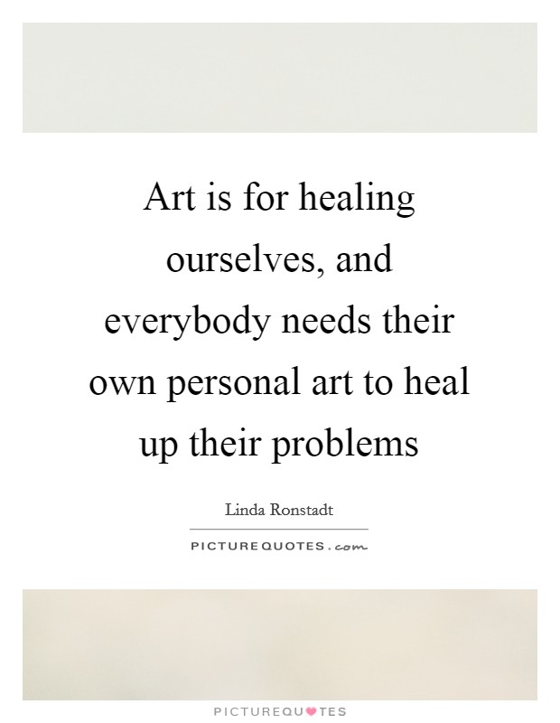 Art is for healing ourselves, and everybody needs their own personal art to heal up their problems Picture Quote #1