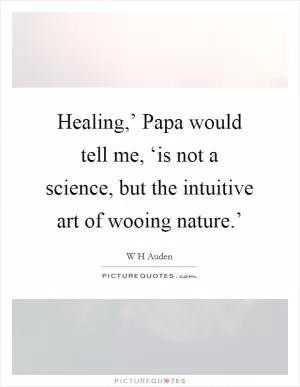 Healing,’ Papa would tell me, ‘is not a science, but the intuitive art of wooing nature.’ Picture Quote #1