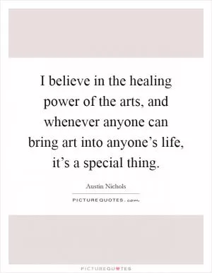 I believe in the healing power of the arts, and whenever anyone can bring art into anyone’s life, it’s a special thing Picture Quote #1