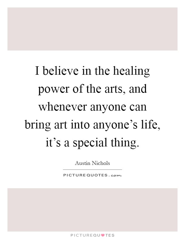 I believe in the healing power of the arts, and whenever anyone can bring art into anyone's life, it's a special thing. Picture Quote #1