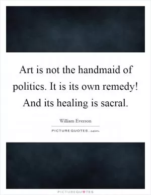 Art is not the handmaid of politics. It is its own remedy! And its healing is sacral Picture Quote #1
