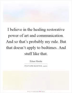 I believe in the healing restorative power of art and communication. And so that’s probably my rule. But that doesn’t apply to bedtimes. And stuff like that Picture Quote #1