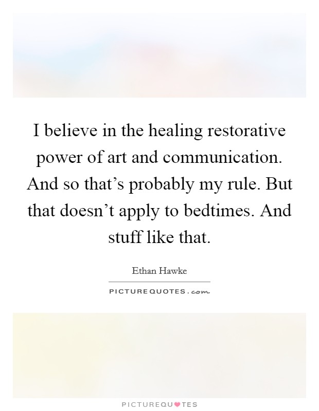 I believe in the healing restorative power of art and communication. And so that's probably my rule. But that doesn't apply to bedtimes. And stuff like that. Picture Quote #1