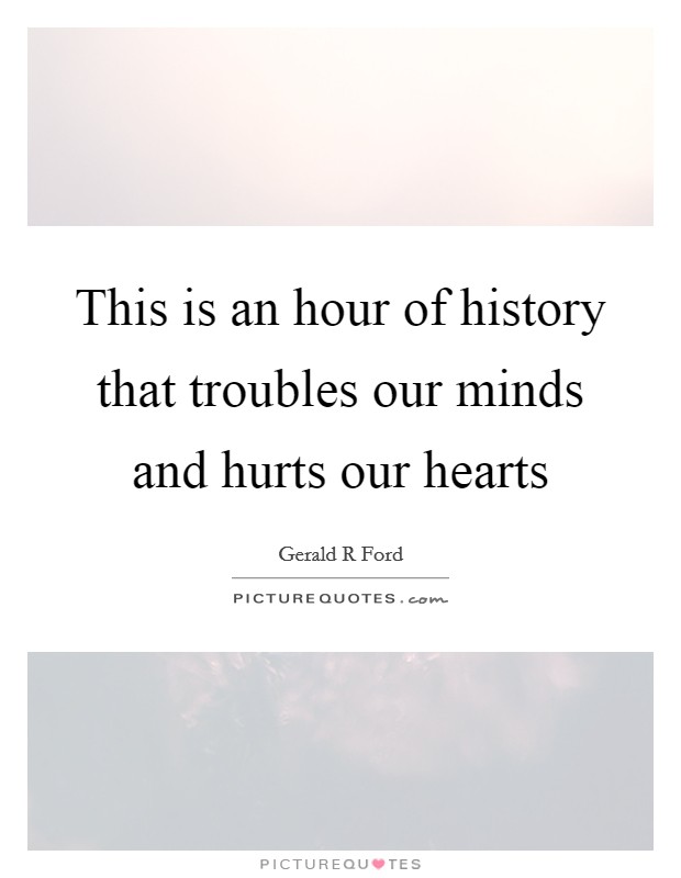 This is an hour of history that troubles our minds and hurts our hearts Picture Quote #1