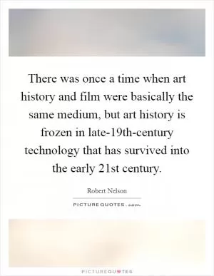 There was once a time when art history and film were basically the same medium, but art history is frozen in late-19th-century technology that has survived into the early 21st century Picture Quote #1