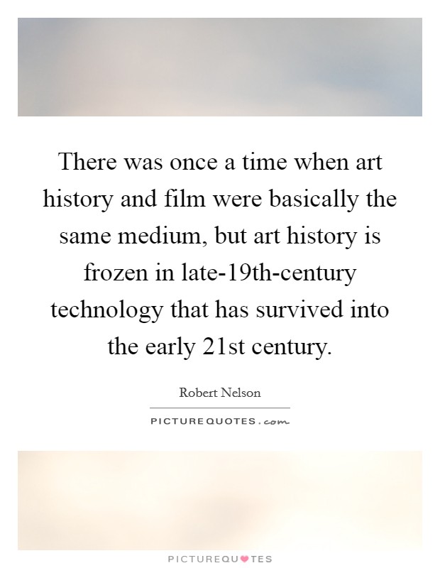 There was once a time when art history and film were basically the same medium, but art history is frozen in late-19th-century technology that has survived into the early 21st century. Picture Quote #1