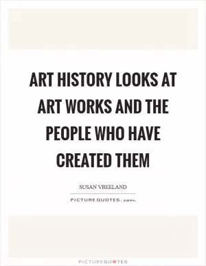 Art history looks at art works and the people who have created them Picture Quote #1