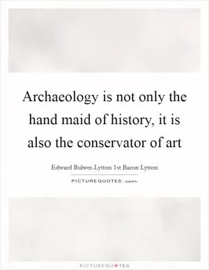 Archaeology is not only the hand maid of history, it is also the conservator of art Picture Quote #1