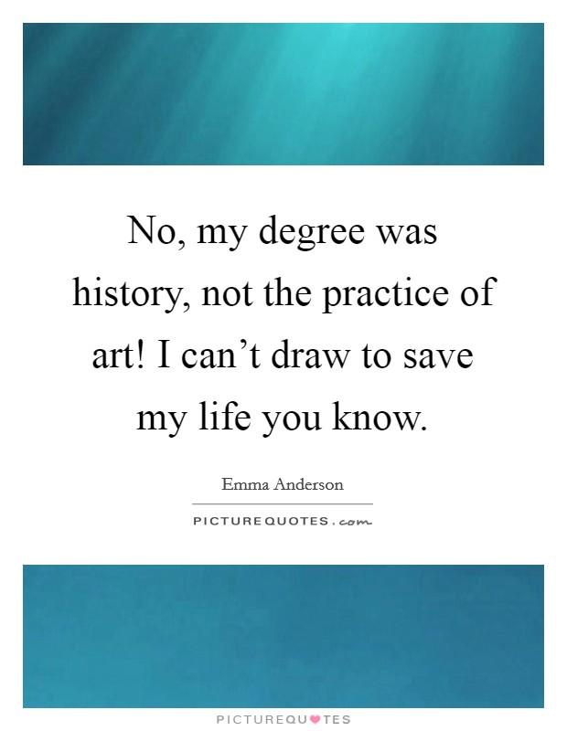 No, my degree was history, not the practice of art! I can't draw to save my life you know. Picture Quote #1