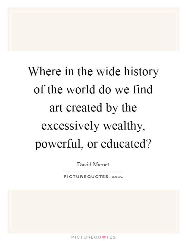 Where in the wide history of the world do we find art created by the excessively wealthy, powerful, or educated? Picture Quote #1