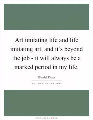 Art imitating life and life imitating art, and it’s beyond the job - it will always be a marked period in my life Picture Quote #1
