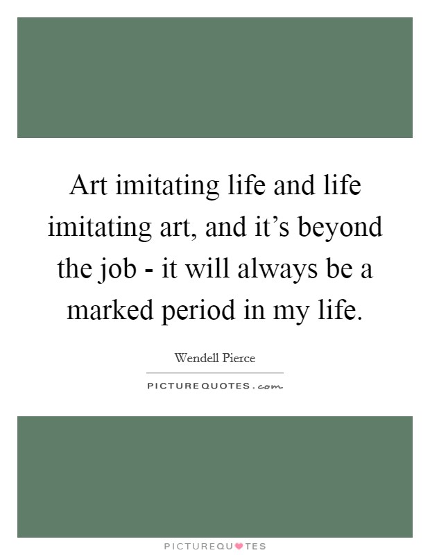 Art imitating life and life imitating art, and it's beyond the job - it will always be a marked period in my life. Picture Quote #1